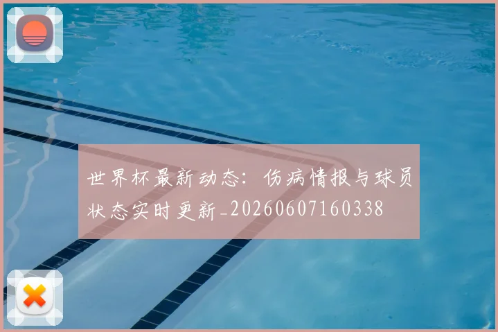 世界杯最新动态:伤病情报与球员状态实时更新_20260607160338