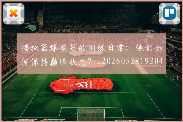 揭秘篮球明星的训练日常:他们如何保持巅峰状态?_20260528193045_20260609201549