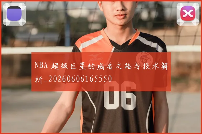 NBA 超级巨星的成名之路与技术解析_20260606165550