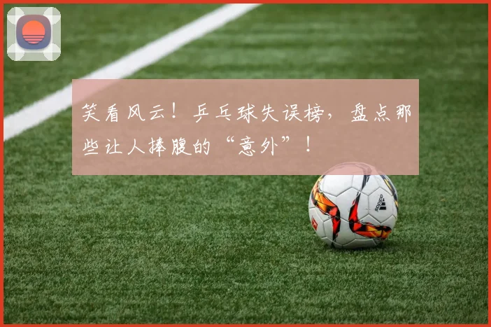 笑看风云！乒乓球失误榜，盘点那些让人捧腹的“意外”！