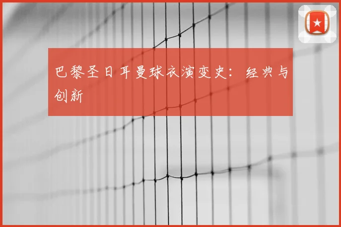 巴黎圣日耳曼球衣演变史：经典与创新