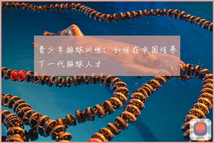 青少年排球训练:如何在中国培养下一代排球人才