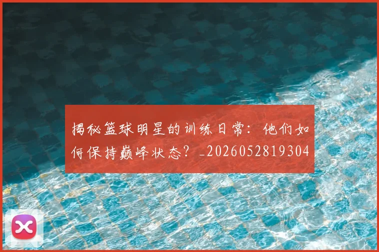 揭秘篮球明星的训练日常:他们如何保持巅峰状态?_20260528193045_20260609201549