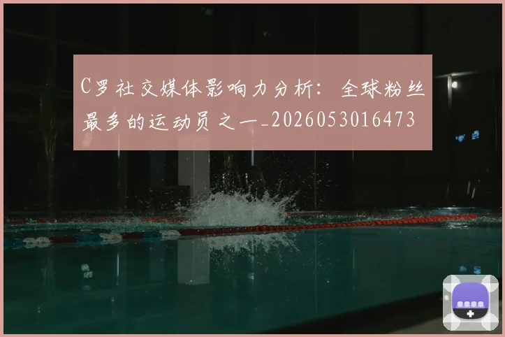 C罗社交媒体影响力分析:全球粉丝最多的运动员之一_20260530164733