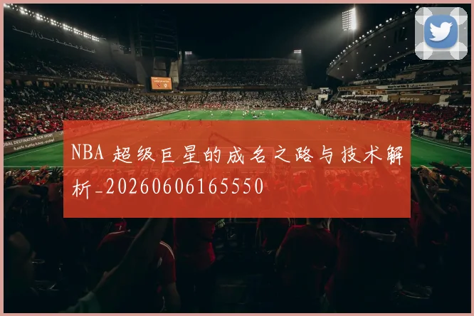 NBA 超级巨星的成名之路与技术解析_20260606165550